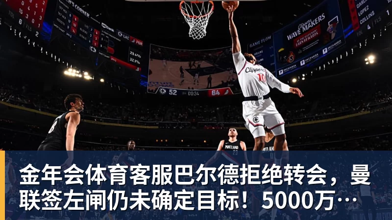 金年会体育客服巴尔德拒绝转会，曼联签左闸仍未确定目标！5000万买皇马悍将真相揭秘