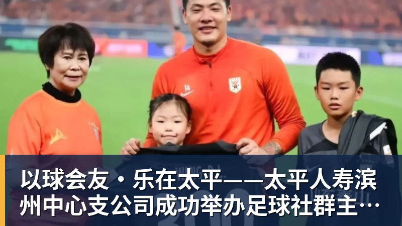 金年会体育客服以球会友·乐在太平——太平人寿滨州中心支公司成功举办足球社群主题活动
