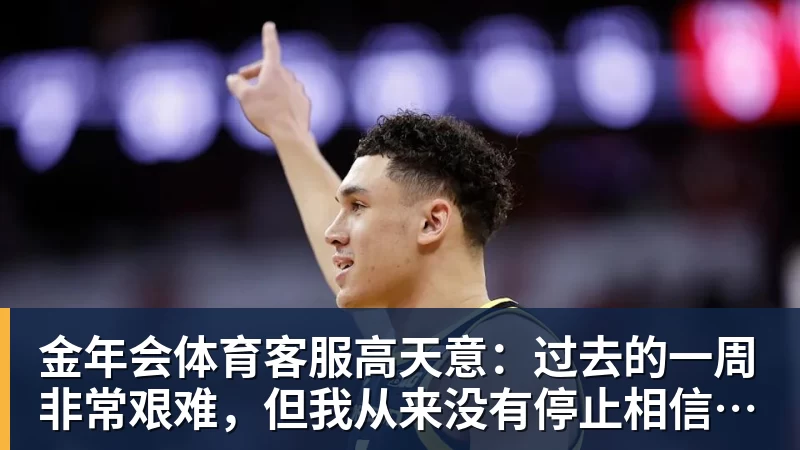 金年会体育客服高天意：过去的一周非常艰难，但我从来没有停止相信自己