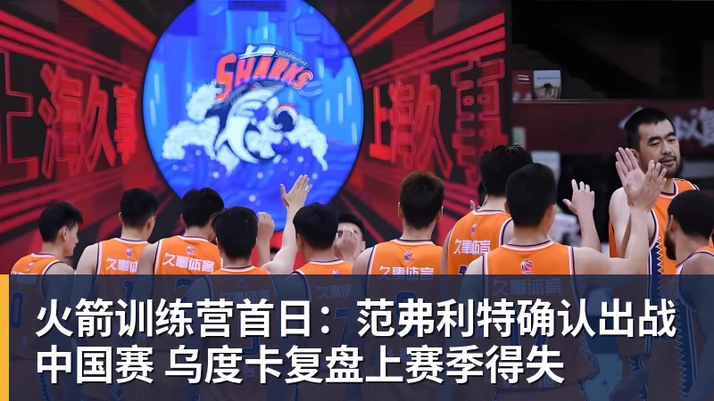 金年会体育客服火箭训练营首日：范弗利特确认出战中国赛 乌度卡复盘上赛季得失