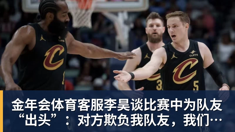 金年会体育客服李昊谈比赛中为队友“出头”：对方欺负我队友，我们不能吃亏