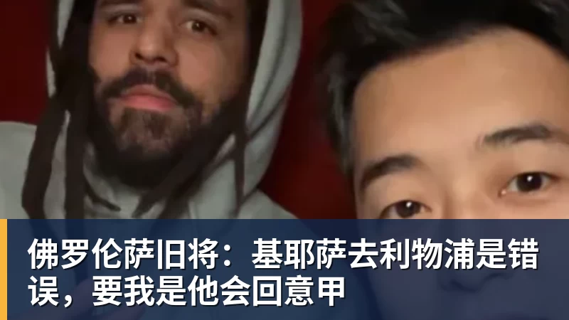 金年会体育客服佛罗伦萨旧将：基耶萨去利物浦是错误，要我是他会回意甲