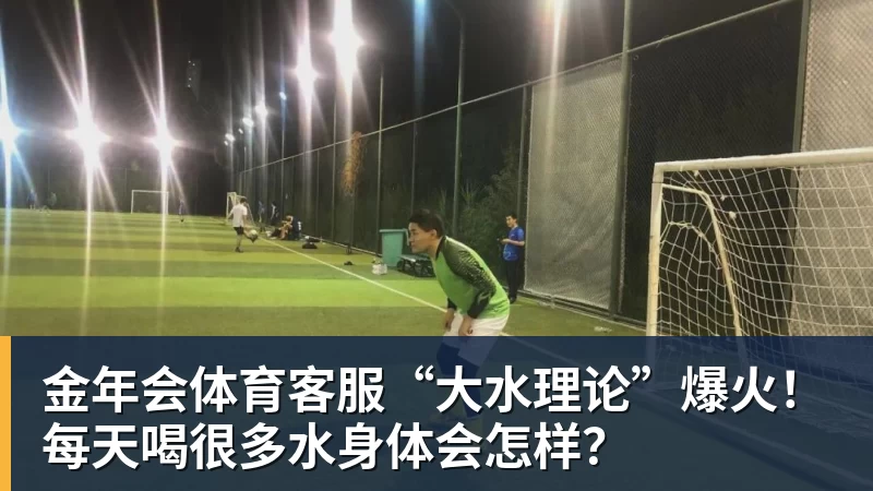 金年会体育客服“大水理论”爆火！每天喝很多水身体会怎样？
