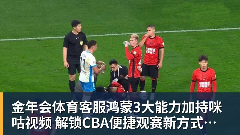 金年会体育客服鸿蒙3大能力加持咪咕视频  解锁CBA便捷观赛新方式